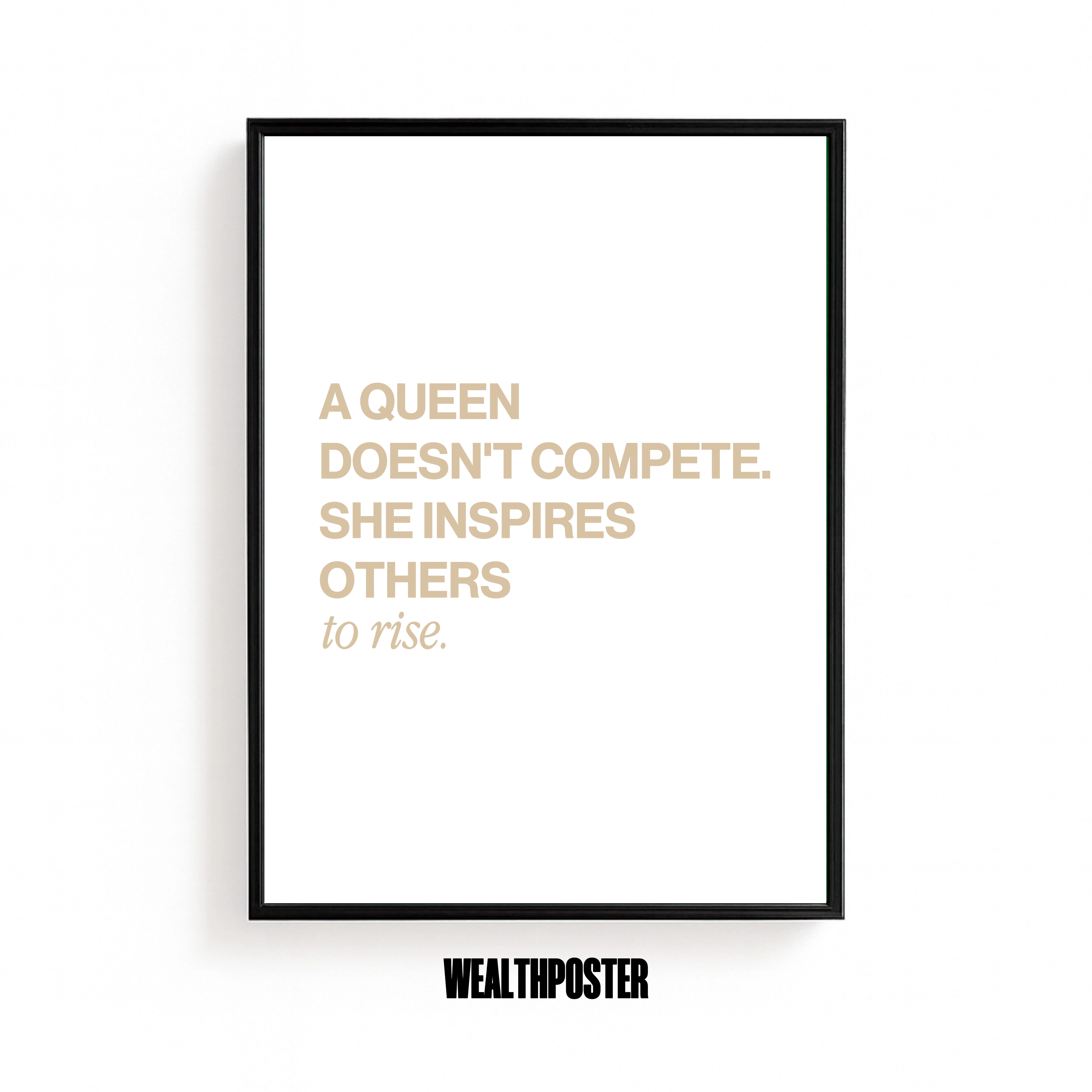 A QUEEN DOESN'T COMPETE. SHE INSPIRES OTHERS to rise.