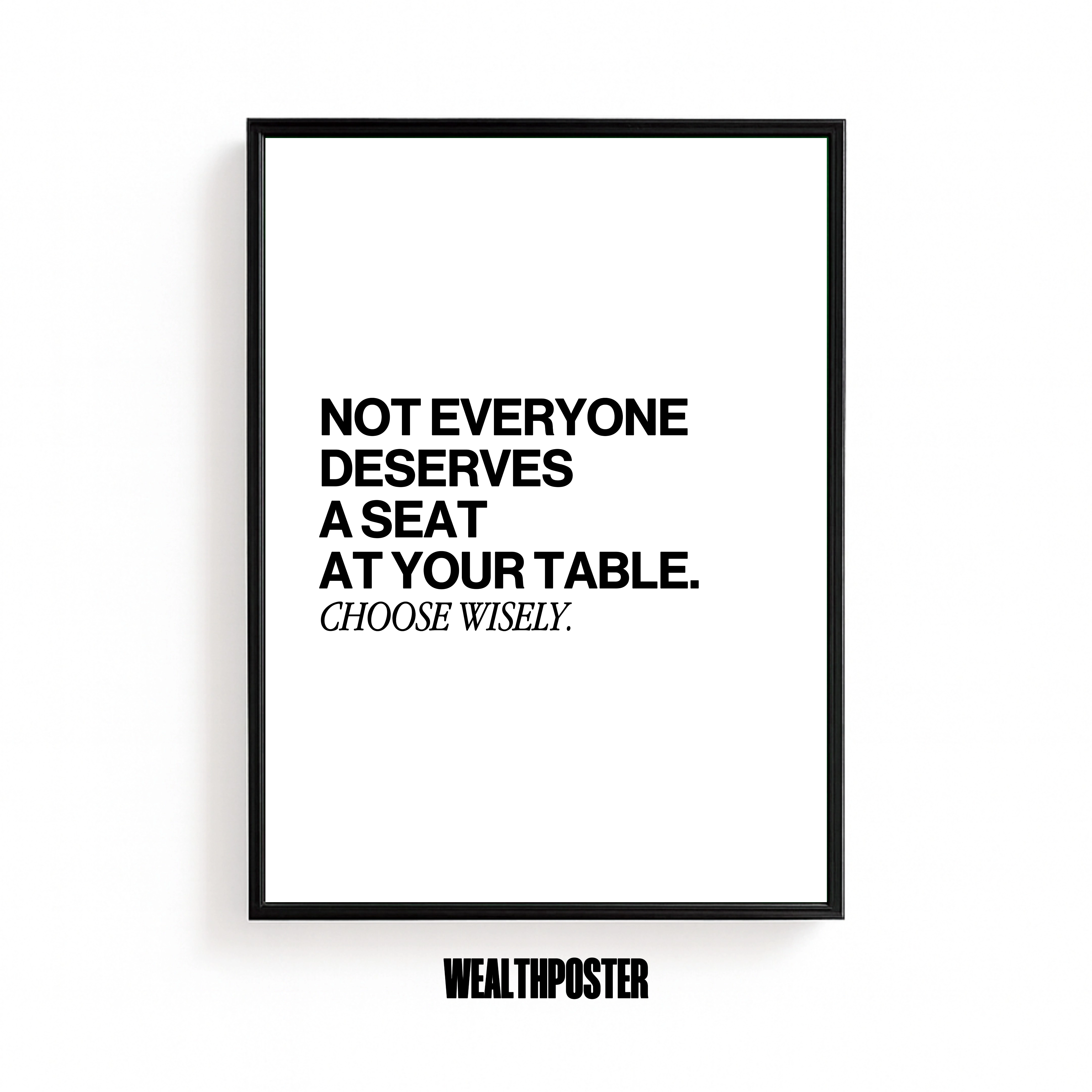 NOT EVERYONE DESERVED A SEAT AT YOUR TABLE. CHOOSE WISELY.